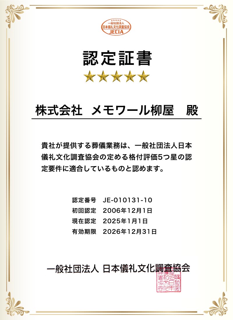 【認定証書】★★★★★ 株式会社メモワール柳屋殿 貴社が提供する葬儀業務は、一般社団法人日本儀礼文化調査協会の定める格付評価5つ星の認定要件に適合しているものと認めます。 認定番号:JE-010131-10 初回認定:2006年12月1日 現在認定:2025年1月1日 有効期限:2026年12月31日 一般社団法人日本儀礼文化調査協会